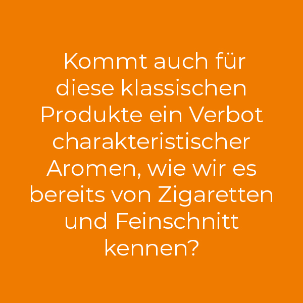 Kommt auch für diese klassischen Produkte ein Verbot charakteristischer Aromen, wie wir es bereits von Zigaretten und Feinschnitt kennen?